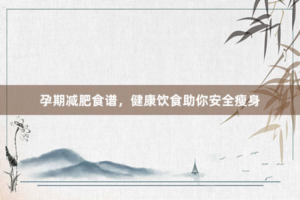 孕期减肥食谱，健康饮食助你安全瘦身